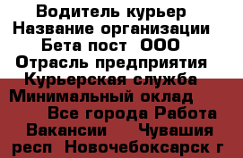 Водитель-курьер › Название организации ­ Бета пост, ООО › Отрасль предприятия ­ Курьерская служба › Минимальный оклад ­ 70 000 - Все города Работа » Вакансии   . Чувашия респ.,Новочебоксарск г.